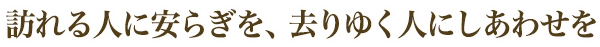 訪れる人に安らぎを去りゆく人に幸せを